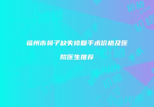 福州市鼻子缺失修复手术价格及医院医生推荐