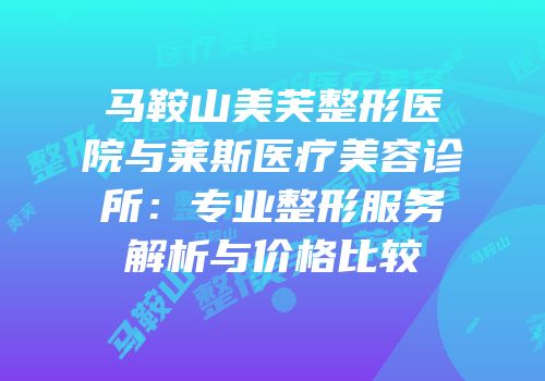 马鞍山美芙整形医院与莱斯医疗美容诊所：专业整形服务解析与价格比较