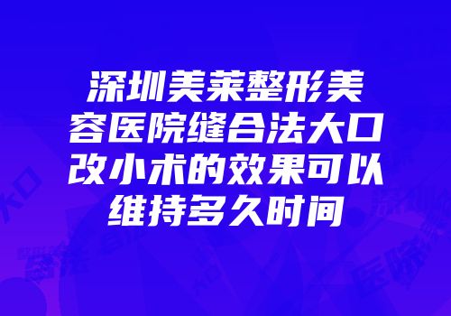 深圳美莱整形美容医院缝合法大口改小术的效果可以维持多久时间