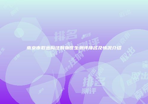 南京市取出胸注射物医生测评排名及情况介绍