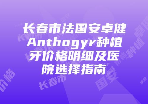 长春市法国安卓健Anthogyr种植牙价格明细及医院选择指南
