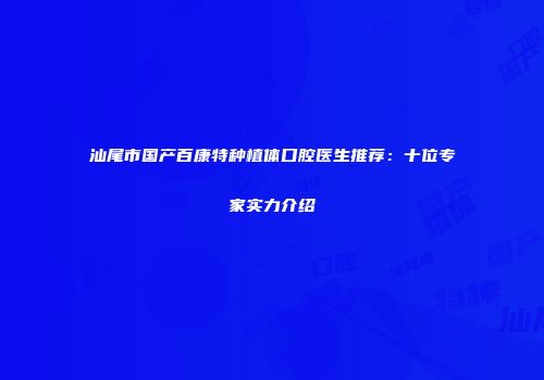汕尾市国产百康特种植体口腔医生推荐：十位专家实力介绍