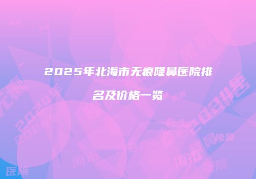 2025年北海市无痕隆鼻医院排名及价格一览