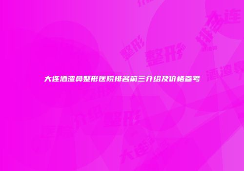 大连酒渣鼻整形医院排名前三介绍及价格参考