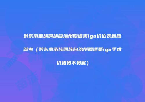 黔东南苗族侗族自治州隐适美igo价位表新版参考（黔东南苗族侗族自治州隐适美igo手术价格贵不贵呢）