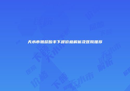 天水市玻尿酸丰下颌价格解析及医院推荐