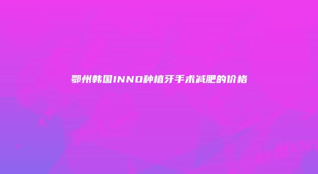 鄂州韩国INNO种植牙手术减肥的价格