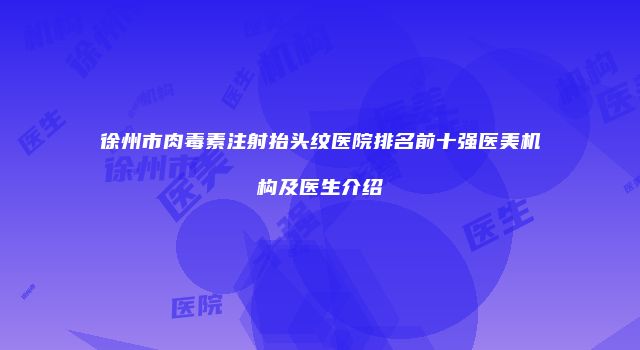 徐州市肉毒素注射抬头纹医院排名前十强医美机构及医生介绍