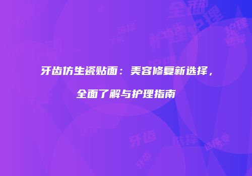 牙齿仿生瓷贴面：美容修复新选择，全面了解与护理指南