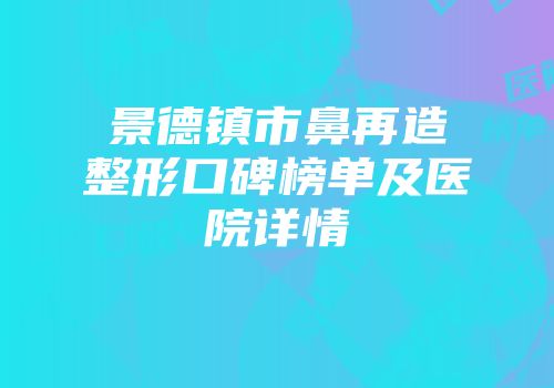 景德镇市鼻再造整形口碑榜单及医院详情