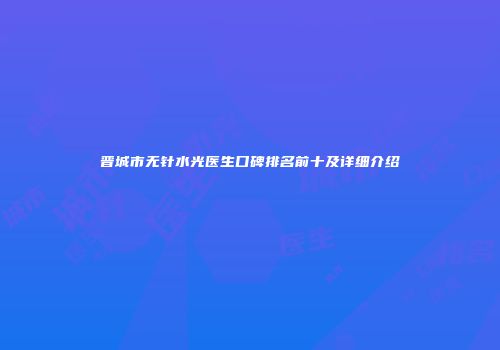 晋城市无针水光医生口碑排名前十及详细介绍