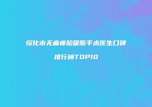 绥化市无痛瘦脸吸脂手术医生口碑排行榜TOP10