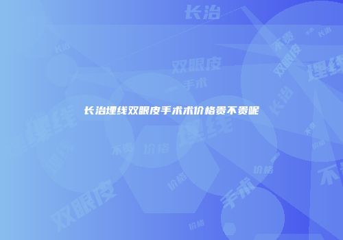 长治埋线双眼皮手术术价格贵不贵呢