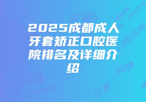 2025成都成人牙套矫正口腔医院排名及详细介绍