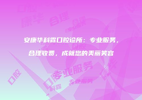 安康华科霖口腔诊所：专业服务，合理收费，成就您的美丽笑容