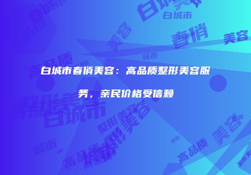白城市春俏美容：高品质整形美容服务，亲民价格受信赖