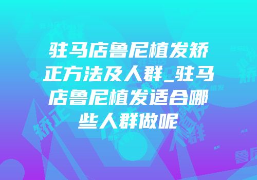 驻马店鲁尼植发矫正方法及人群_驻马店鲁尼植发适合哪些人群做呢