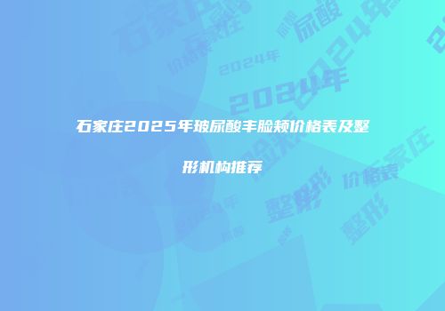 石家庄2025年玻尿酸丰脸颊价格表及整形机构推荐