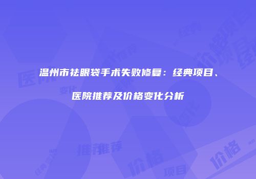 温州市祛眼袋手术失败修复：经典项目、医院推荐及价格变化分析