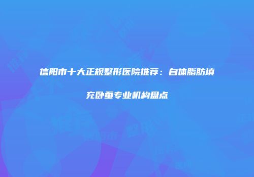 信阳市十大正规整形医院推荐：自体脂肪填充卧蚕专业机构盘点