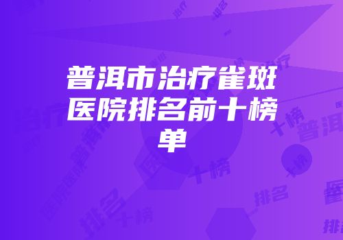 普洱市治疗雀斑医院排名前十榜单