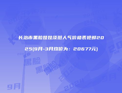 长治市黑脸娃娃淡斑人气价格表抢鲜2025(9月-3月均价为：20677元)