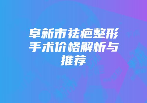 阜新市祛疤整形手术价格解析与推荐