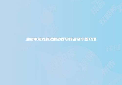 池州市激光割双眼皮医院排名及详细介绍
