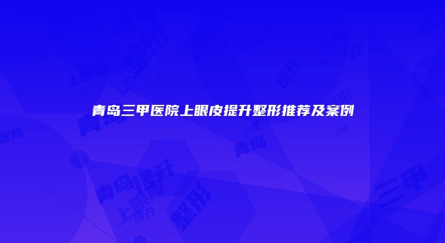 青岛三甲医院上眼皮提升整形推荐及案例