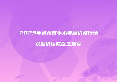 2025年杭州市手术瘦腿价格行情及整形医院医生推荐