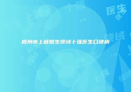 梧州市上颌阻生领域十强医生口碑榜