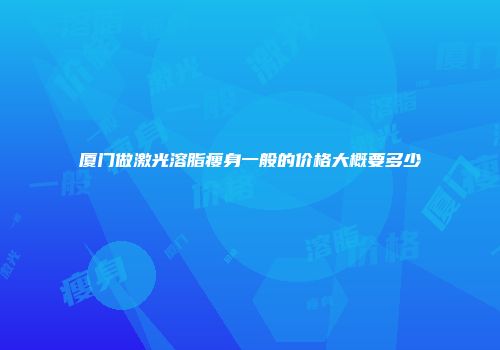 厦门做激光溶脂瘦身一般的价格大概要多少