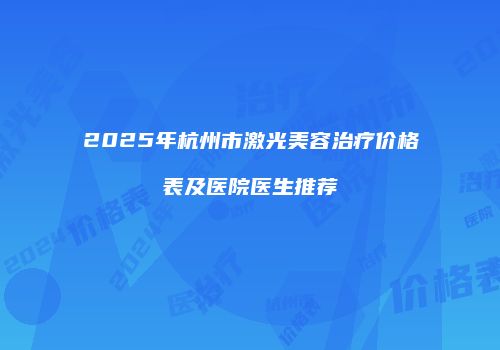 2025年杭州市激光美容治疗价格表及医院医生推荐