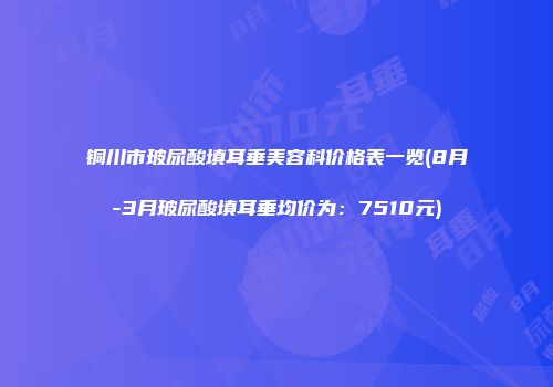 铜川市玻尿酸填耳垂美容科价格表一览(8月-3月玻尿酸填耳垂均价为：7510元)