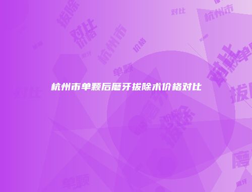 杭州市单颗后磨牙拔除术价格对比