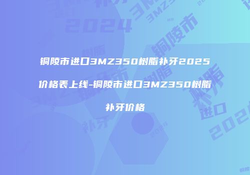 铜陵市进口3MZ350树脂补牙2025价格表上线-铜陵市进口3MZ350树脂补牙价格