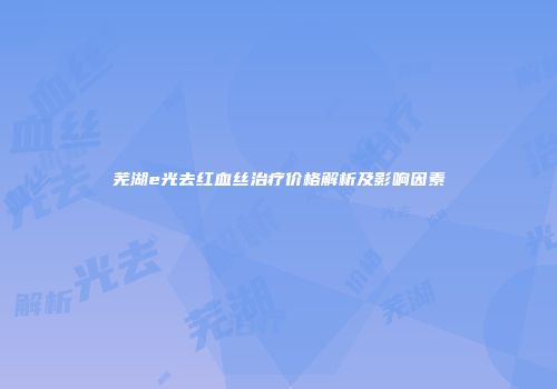 芜湖e光去红血丝治疗价格解析及影响因素