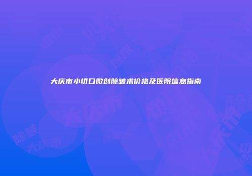 大庆市小切口微创除皱术价格及医院信息指南