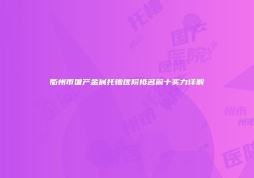衢州市国产金属托槽医院排名前十实力详解