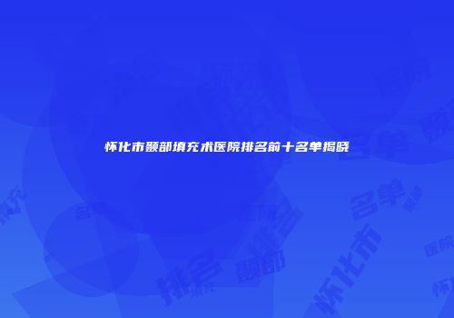 怀化市颞部填充术医院排名前十名单揭晓