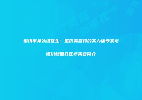 银川市祁冰洁医生：整形美容界的实力派专家与银川新面孔医疗美容简介
