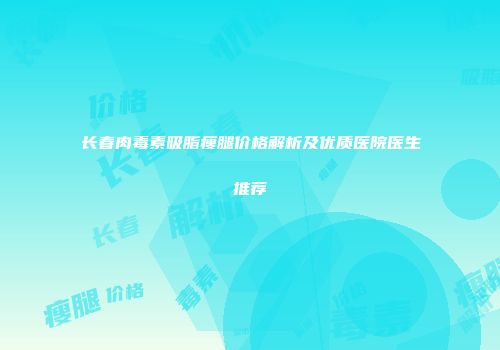 长春肉毒素吸脂瘦腿价格解析及优质医院医生推荐