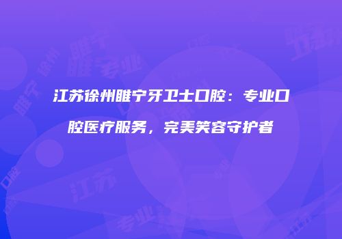 江苏徐州睢宁牙卫士口腔：专业口腔医疗服务，完美笑容守护者