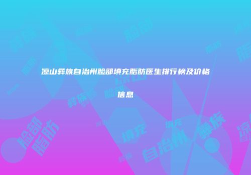 凉山彝族自治州脸部填充脂肪医生排行榜及价格信息