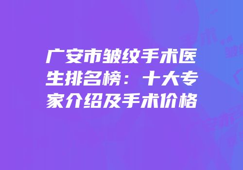广安市皱纹手术医生排名榜：十大专家介绍及手术价格