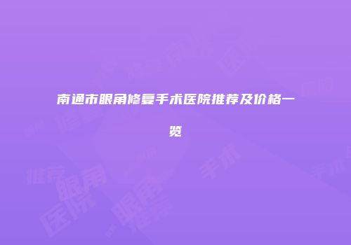 南通市眼角修复手术医院推荐及价格一览