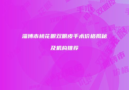 淄博市桃花眼双眼皮手术价格揭秘及机构推荐