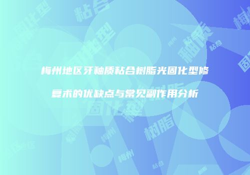 梅州地区牙釉质粘合树脂光固化型修复术的优缺点与常见副作用分析