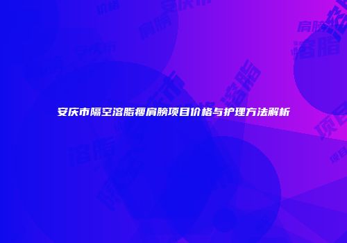 安庆市隔空溶脂瘦肩膀项目价格与护理方法解析