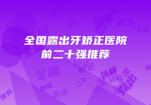 全国露出牙矫正医院前二十强推荐